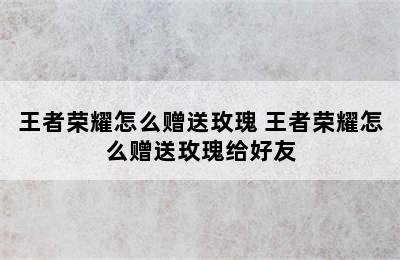 王者荣耀怎么赠送玫瑰 王者荣耀怎么赠送玫瑰给好友